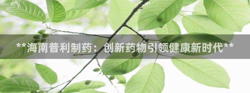 九游会老哥俱乐部官方网站：**海南普利制药：创新药物引领健康新时代**