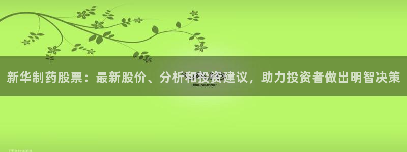 九游会老哥俱乐部必备的交流社区：新华制药股票：最新股价、分析和投资建议，助力投资者做出明智决策