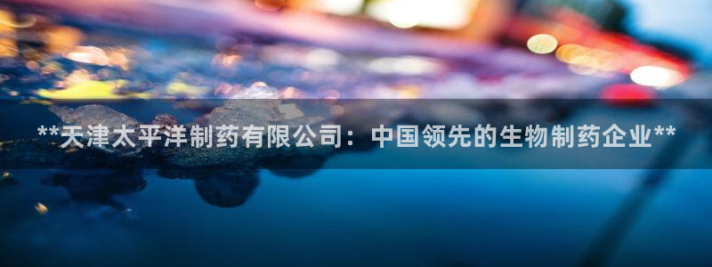 九游会老哥俱乐部：**天津太平洋制药有限公司：中国领先的生物制药企业**
