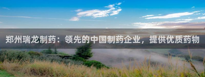 九游会老哥：郑州瑞龙制药：领先的中国制药企业，提供优质药物