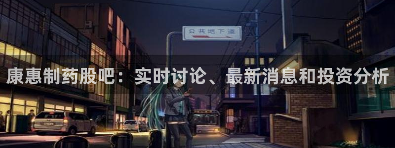 九游会老哥：康惠制药股吧：实时讨论、最新消息和投资分析