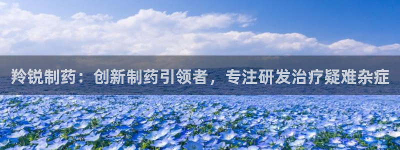 老哥吧九游会下架吗：羚锐制药：创新制药引领者，专注研发治疗疑难杂症