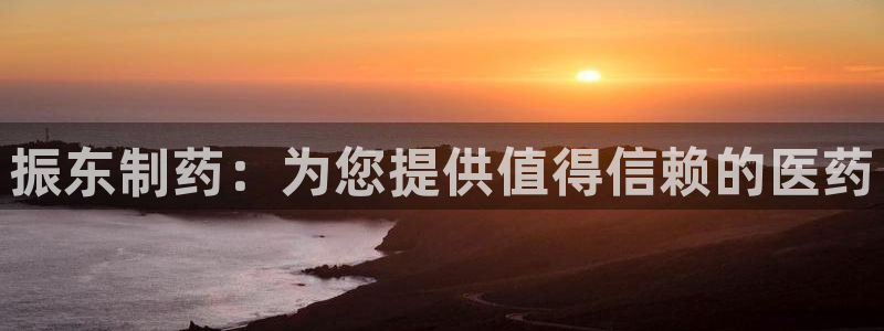 老哥吧九游会下架吗：振东制药：为您提供值得信赖的医药