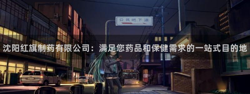 ag九游会老哥俱乐部：沈阳红旗制药有限公司：满足您药品和保健需求的一站式目的地