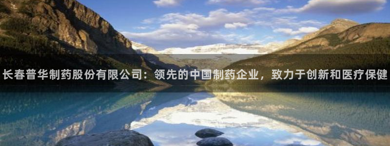 九游会老哥俱乐部必备的交流社区：长春普华制药股份有限公司：领先的中国制药企业，致力于创新和医疗保健