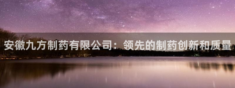 九游老哥俱乐部官网登录网址：安徽九方制药有限公司：领先的制药创新和质量