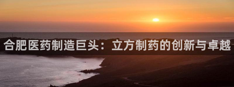 九游老哥俱乐部官网登录不了：合肥医药制造巨头：立方制药的创新与卓越