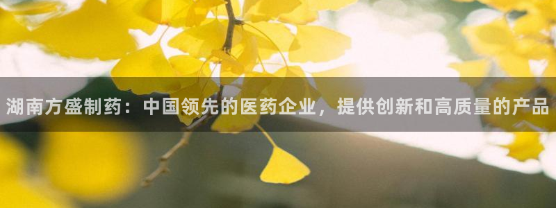 9游会老哥：湖南方盛制药：中国领先的医药企业，提供创新和高质量的产品