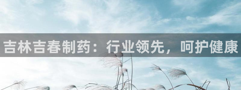 ag九游老哥俱乐部：吉林吉春制药：行业领先，呵护健康