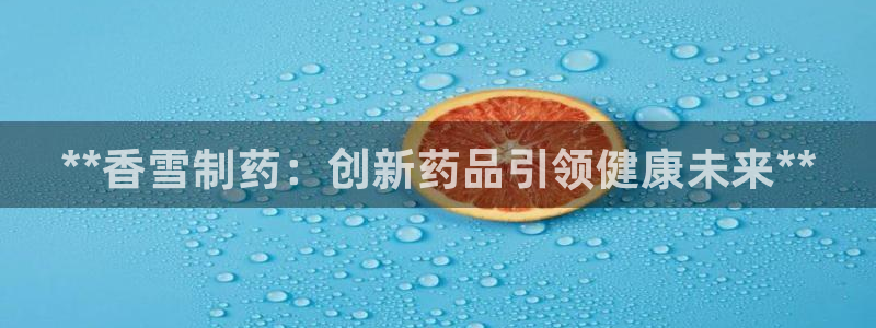 ag九游老哥俱乐部：**香雪制药：创新药品引领健康未来**