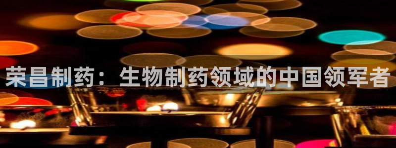 九游会老哥俱乐部论坛版：荣昌制药：生物制药领域的中国领军者