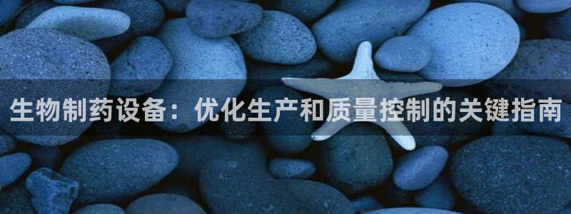 ag九游老哥俱乐部：生物制药设备：优化生产和质量控制的关键指南