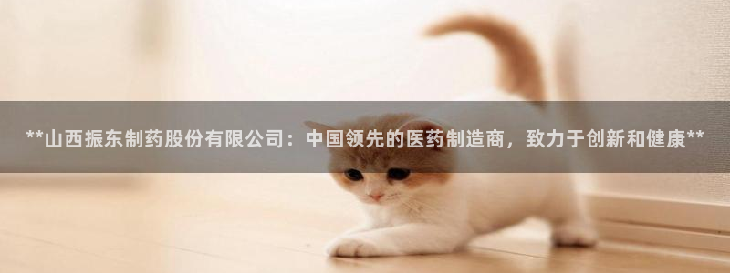 九游老哥俱乐部官网登录网址：**山西振东制药股份有限公司：中国领先的医药制造商，致力于创新和健康**