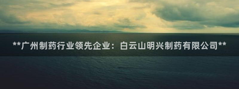 九游会老哥俱乐部社区论坛：**广州制药行业领先企业：白云山明兴制药有限公司**
