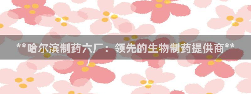 九游会老哥俱乐部官网首页：**哈尔滨制药六厂：领先的生物制药提供商**