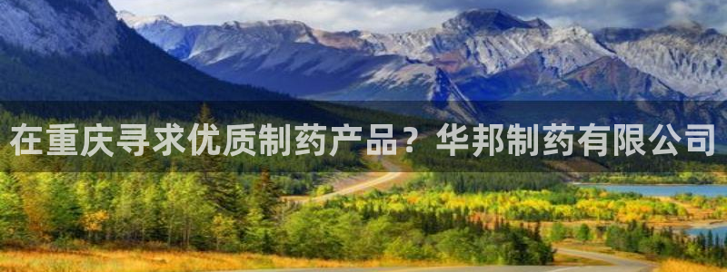 九游会老哥俱乐部官网首页论坛：在重庆寻求优质制药产品？华邦制药有限公司
