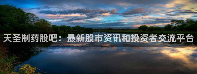 九游会老哥俱乐部交流社区：天圣制药股吧：最新股市资讯和投资者交流平台