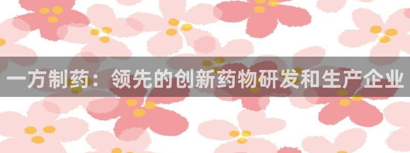 九游会老哥必备的交流社区九：一方制药：领先的创新药物研发和生产企业