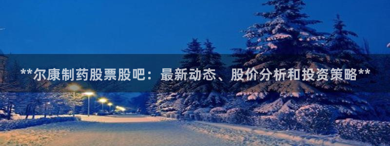 九游会老哥俱乐部官方网站：**尔康制药股票股吧：最新动态、股价分析和投资策略**