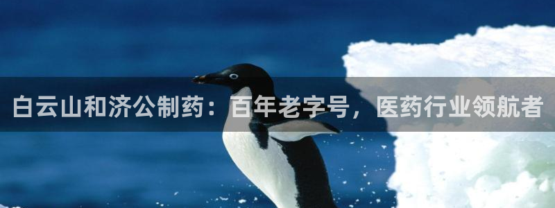 九游会老哥必备的交流社区：白云山和济公制药：百年老字号，医药行业领航者