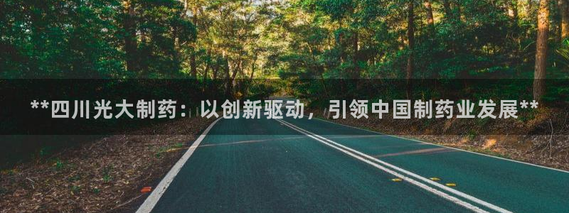 九游老哥俱乐部官网登录入口：**四川光大制药：以创新驱动，引领中国制药业发展**