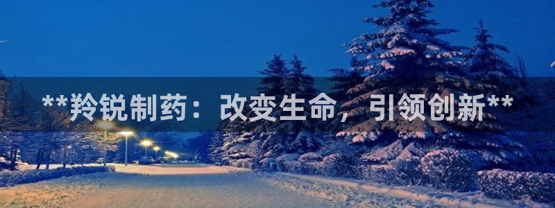 九游会老哥：**羚锐制药：改变生命，引领创新**