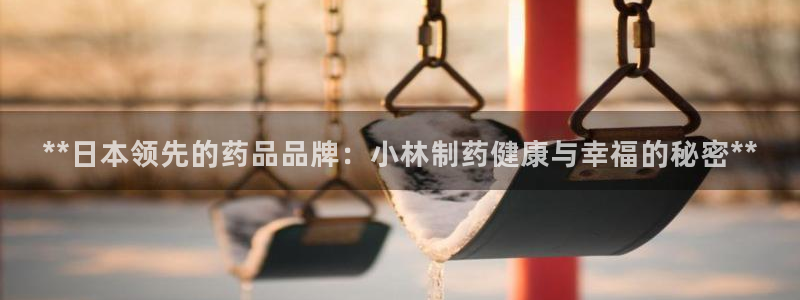 九游会老哥必备的交流社区：**日本领先的药品品牌：小林制药健康与幸福的秘密**