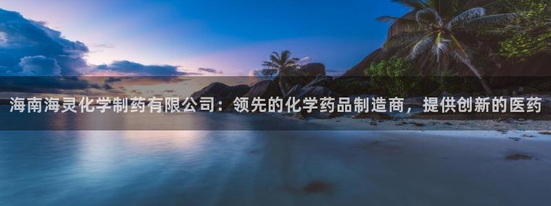 9游会老哥俱乐部：海南海灵化学制药有限公司：领先的化学药品制造商，提供创新的医药