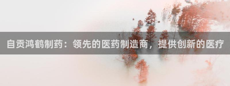 ag九游会老哥俱乐部：自贡鸿鹤制药：领先的医药制造商，提供创新的医疗