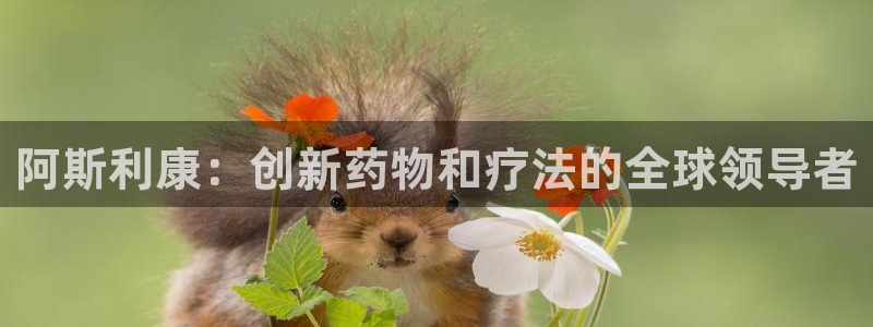 老哥俱乐部是干什么的啊：阿斯利康：创新药物和疗法的全球领导者