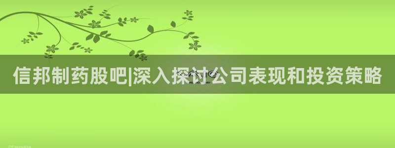 老哥吧九游会下架吗：信邦制药股吧|深入探讨公司表现和投资策略