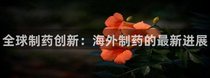 ag九游会老哥：全球制药创新：海外制药的最新进展