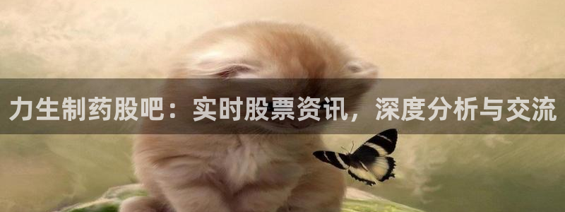 九游会老哥必备的交流社区：力生制药股吧：实时股票资讯，深度分析与交流