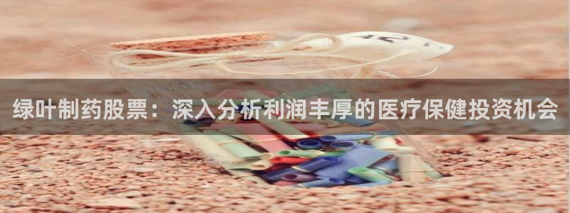 九游会老哥俱乐部官网首页：绿叶制药股票：深入分析利润丰厚的医疗保健投资机会