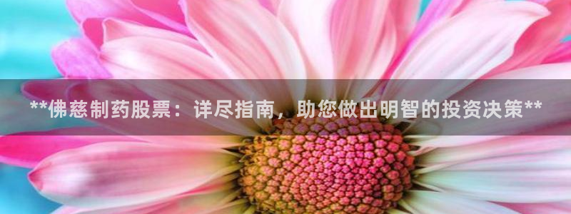 老哥俱乐部是干什么的：**佛慈制药股票：详尽指南，助您做出明智的投资决策**