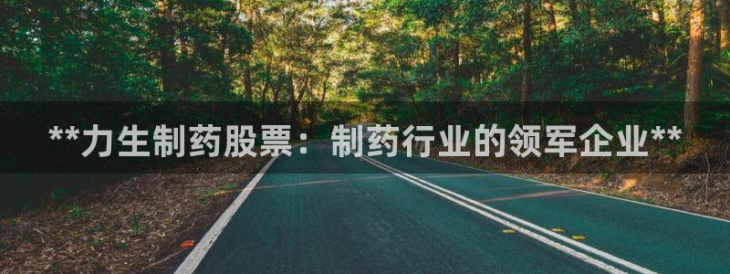 九游会老哥俱乐部论坛版：**力生制药股票：制药行业的领军企业**