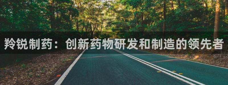老哥吧九游会下架吗：羚锐制药：创新药物研发和制造的领先者