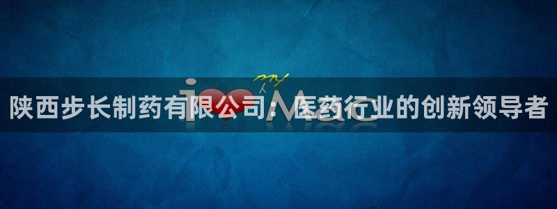 usdt九游会老哥俱乐部：陕西步长制药有限公司：医药行业的创新领导者