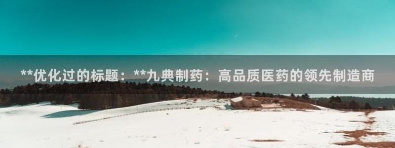九游老哥俱乐部官网登录入口：**优化过的标题：**九典制药：高品质医药的领先制造商