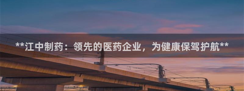 九游会老哥必备的交流社区九：**江中制药：领先的医药企业，为健康保驾护航**