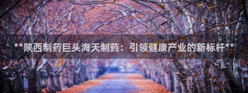 老哥吧九游会：**陕西制药巨头海天制药：引领健康产业的新标杆**