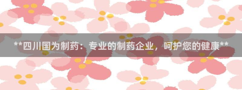 九游会老哥俱乐部官网首页：**四川国为制药：专业的制药企业，呵护您的健康**