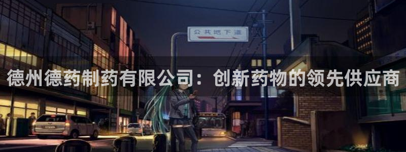 老哥吧九游会：德州德药制药有限公司：创新药物的领先供应商