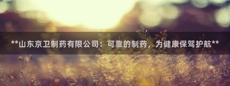 老哥俱乐部是干什么的：**山东京卫制药有限公司：可靠的制药，为健康保驾护航**