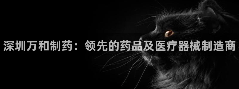 九游会老哥俱乐部官方网站：深圳万和制药：领先的药品及医疗器械制造商