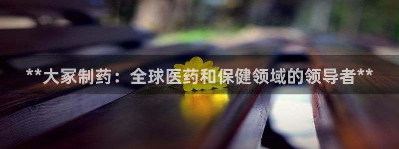 九游会老哥俱乐部必备的交流社区：**大冢制药：全球医药和保健领域的领导者**