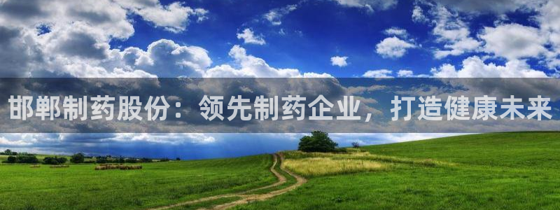 九游会老哥俱乐部社区论坛：邯郸制药股份：领先制药企业，打造健康未来