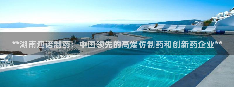 九游会老哥俱乐部必备的交流社区论坛：**湖南迪诺制药：中国领先的高端仿制药和创新药企业**