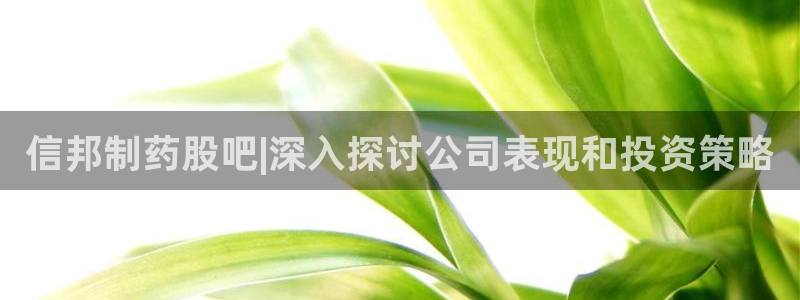 老哥吧九游会：信邦制药股吧|深入探讨公司表现和投资策略