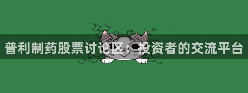 九游会老哥必备的交流社区：普利制药股票讨论区：投资者的交流平台